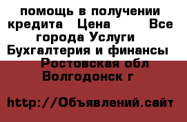 помощь в получении кредита › Цена ­ 10 - Все города Услуги » Бухгалтерия и финансы   . Ростовская обл.,Волгодонск г.